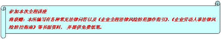 橫卷形: 參加本次全程講座 將獲贈：本所編寫有各種常見法律問答以及《企業(yè)全程法律風險防范操作指引》、《企業(yè)勞動人事法律風險防控指南》等書面資料， 并提供免費紙筆。  